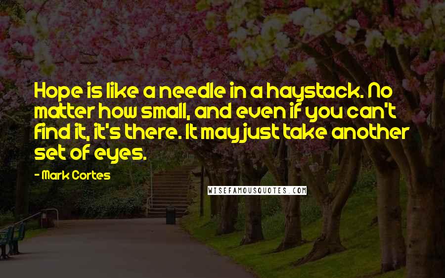 Mark Cortes Quotes: Hope is like a needle in a haystack. No matter how small, and even if you can't find it, it's there. It may just take another set of eyes.