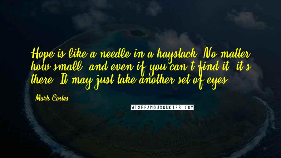 Mark Cortes Quotes: Hope is like a needle in a haystack. No matter how small, and even if you can't find it, it's there. It may just take another set of eyes.