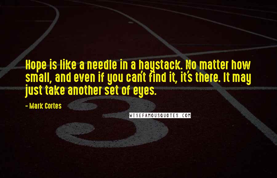 Mark Cortes Quotes: Hope is like a needle in a haystack. No matter how small, and even if you can't find it, it's there. It may just take another set of eyes.