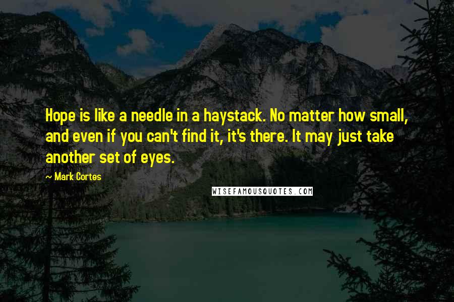 Mark Cortes Quotes: Hope is like a needle in a haystack. No matter how small, and even if you can't find it, it's there. It may just take another set of eyes.