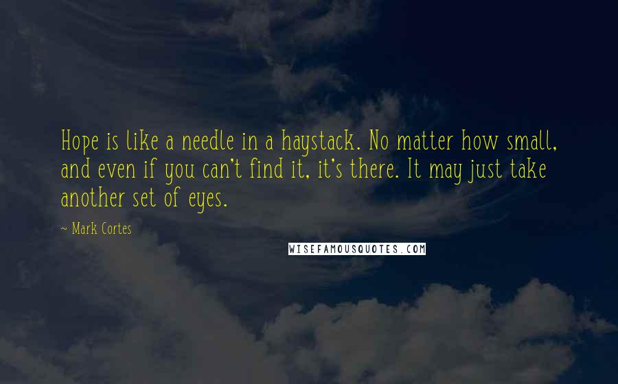 Mark Cortes Quotes: Hope is like a needle in a haystack. No matter how small, and even if you can't find it, it's there. It may just take another set of eyes.