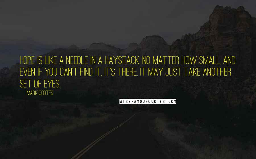 Mark Cortes Quotes: Hope is like a needle in a haystack. No matter how small, and even if you can't find it, it's there. It may just take another set of eyes.