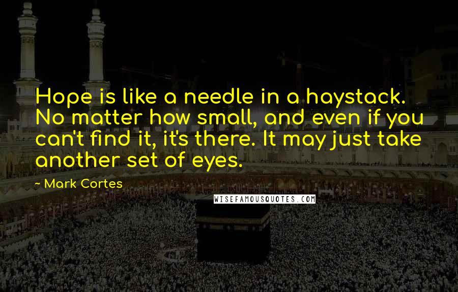 Mark Cortes Quotes: Hope is like a needle in a haystack. No matter how small, and even if you can't find it, it's there. It may just take another set of eyes.