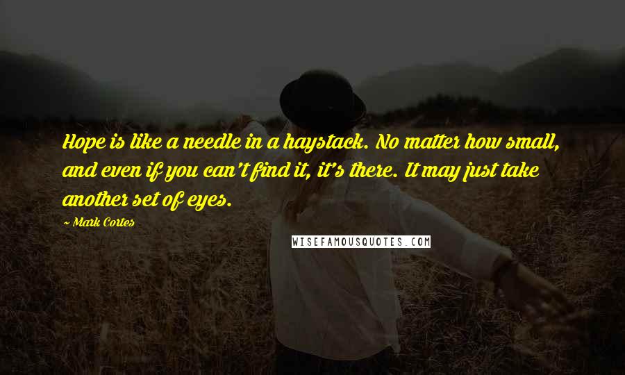 Mark Cortes Quotes: Hope is like a needle in a haystack. No matter how small, and even if you can't find it, it's there. It may just take another set of eyes.