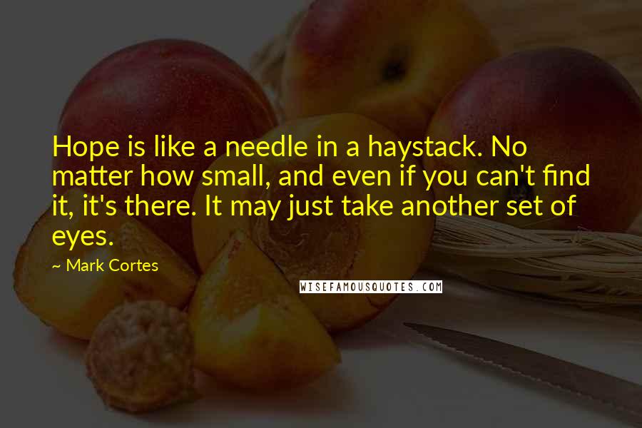 Mark Cortes Quotes: Hope is like a needle in a haystack. No matter how small, and even if you can't find it, it's there. It may just take another set of eyes.