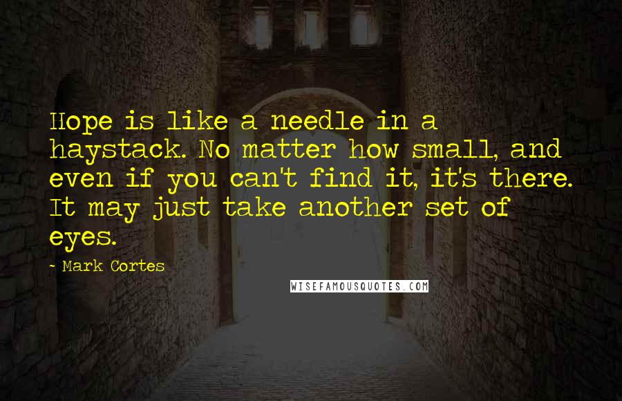 Mark Cortes Quotes: Hope is like a needle in a haystack. No matter how small, and even if you can't find it, it's there. It may just take another set of eyes.