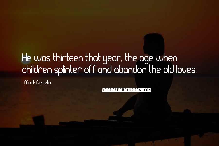 Mark Costello Quotes: He was thirteen that year, the age when children splinter off and abandon the old loves.