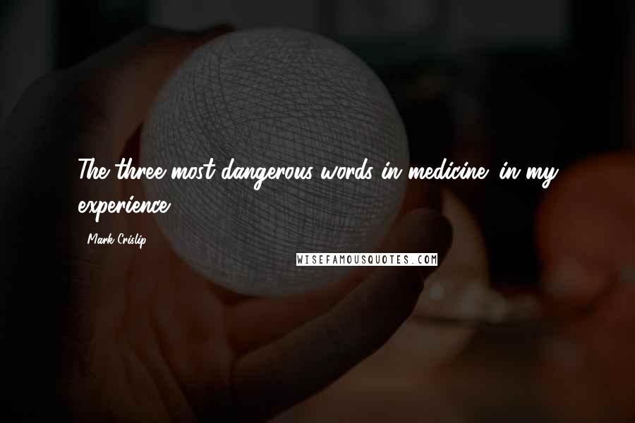 Mark Crislip Quotes: The three most dangerous words in medicine: in my experience.