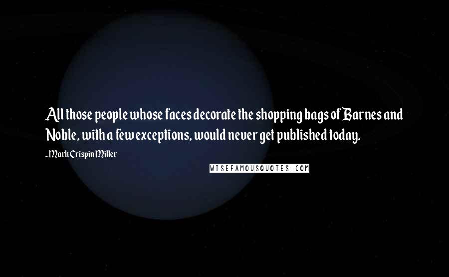 Mark Crispin Miller Quotes: All those people whose faces decorate the shopping bags of Barnes and Noble, with a few exceptions, would never get published today.
