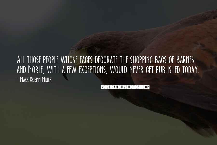 Mark Crispin Miller Quotes: All those people whose faces decorate the shopping bags of Barnes and Noble, with a few exceptions, would never get published today.