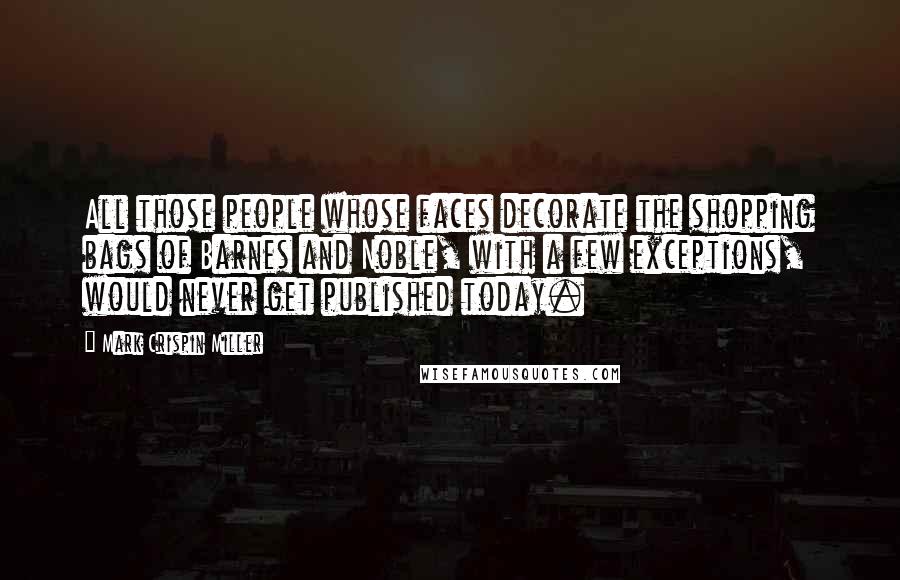 Mark Crispin Miller Quotes: All those people whose faces decorate the shopping bags of Barnes and Noble, with a few exceptions, would never get published today.
