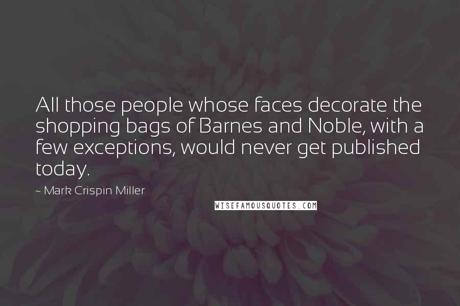 Mark Crispin Miller Quotes: All those people whose faces decorate the shopping bags of Barnes and Noble, with a few exceptions, would never get published today.