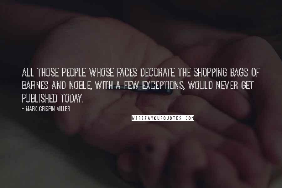 Mark Crispin Miller Quotes: All those people whose faces decorate the shopping bags of Barnes and Noble, with a few exceptions, would never get published today.