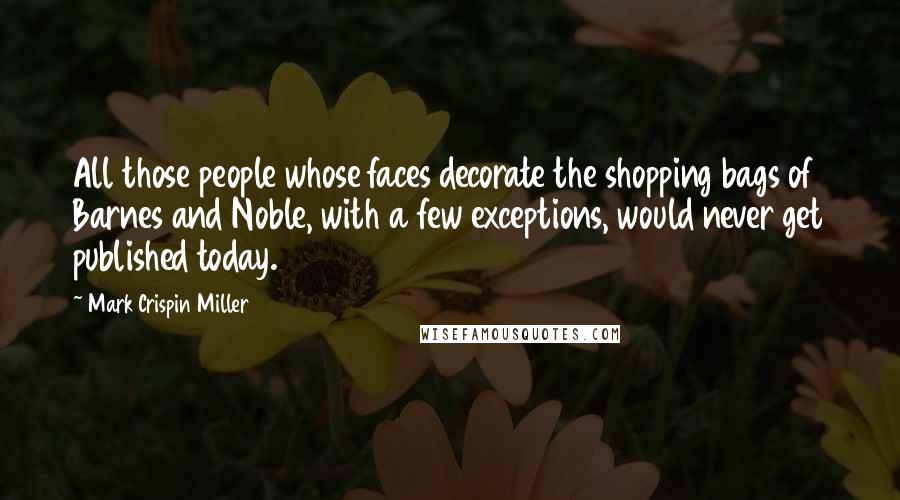 Mark Crispin Miller Quotes: All those people whose faces decorate the shopping bags of Barnes and Noble, with a few exceptions, would never get published today.