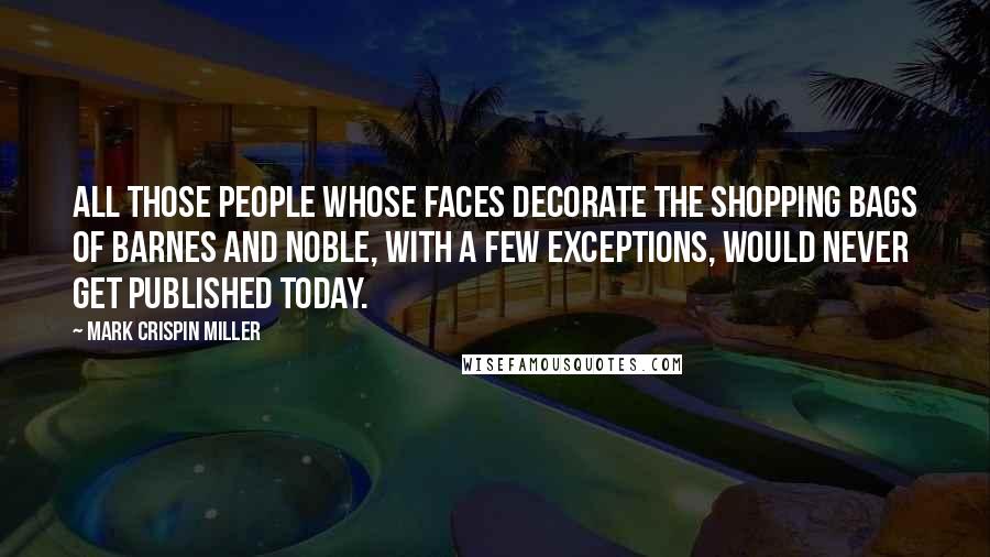 Mark Crispin Miller Quotes: All those people whose faces decorate the shopping bags of Barnes and Noble, with a few exceptions, would never get published today.