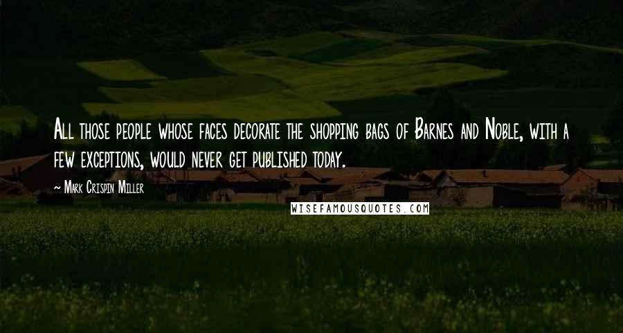 Mark Crispin Miller Quotes: All those people whose faces decorate the shopping bags of Barnes and Noble, with a few exceptions, would never get published today.
