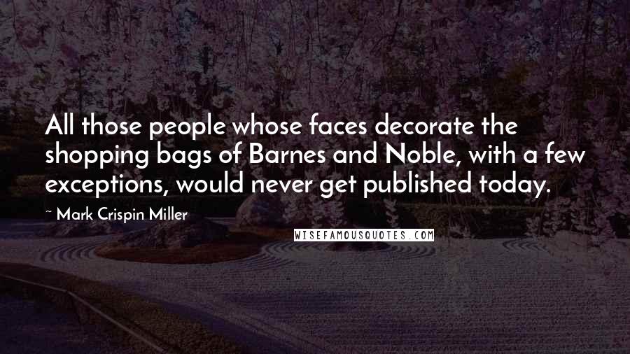 Mark Crispin Miller Quotes: All those people whose faces decorate the shopping bags of Barnes and Noble, with a few exceptions, would never get published today.