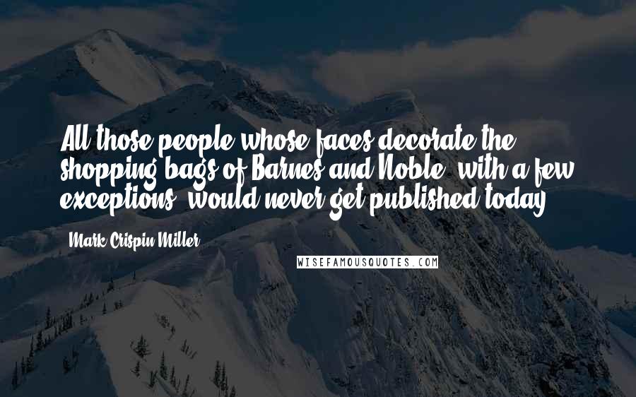 Mark Crispin Miller Quotes: All those people whose faces decorate the shopping bags of Barnes and Noble, with a few exceptions, would never get published today.