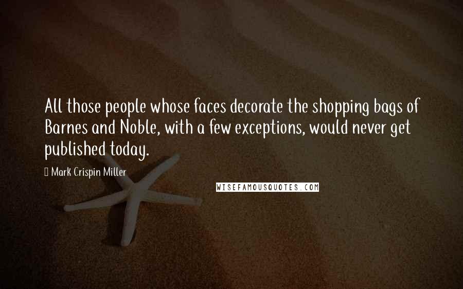 Mark Crispin Miller Quotes: All those people whose faces decorate the shopping bags of Barnes and Noble, with a few exceptions, would never get published today.
