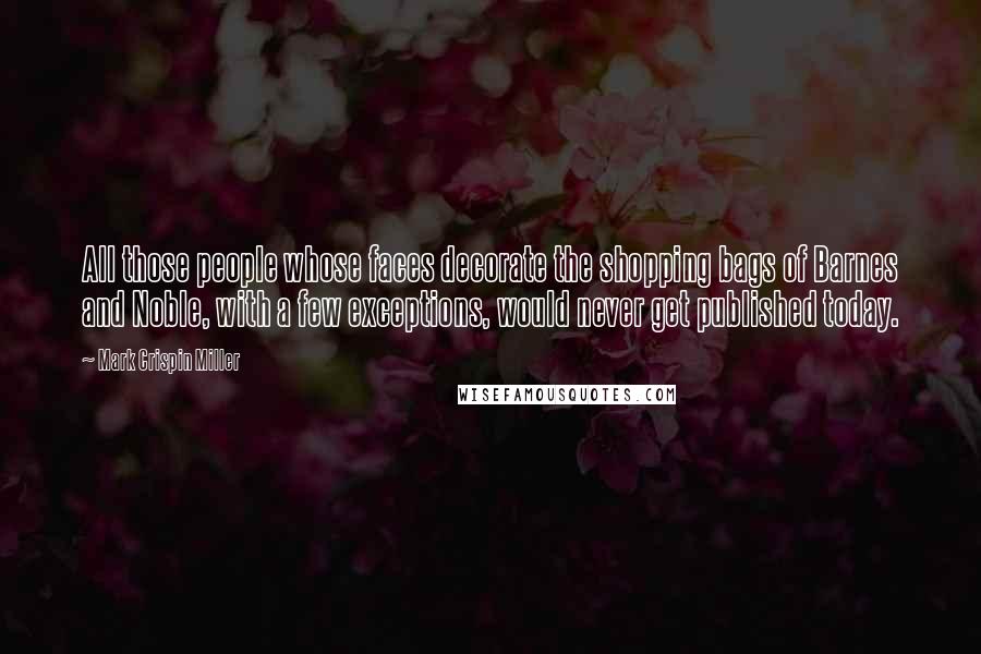Mark Crispin Miller Quotes: All those people whose faces decorate the shopping bags of Barnes and Noble, with a few exceptions, would never get published today.