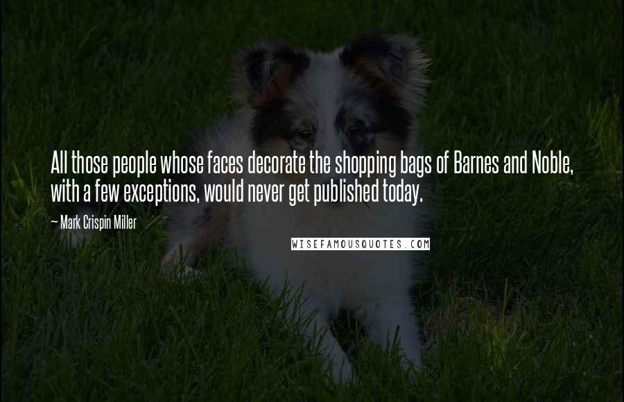 Mark Crispin Miller Quotes: All those people whose faces decorate the shopping bags of Barnes and Noble, with a few exceptions, would never get published today.