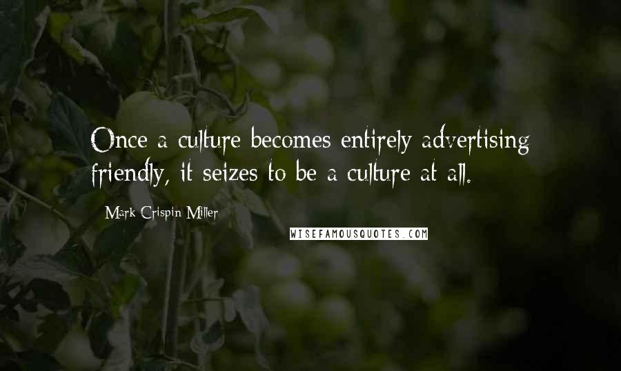 Mark Crispin Miller Quotes: Once a culture becomes entirely advertising friendly, it seizes to be a culture at all.