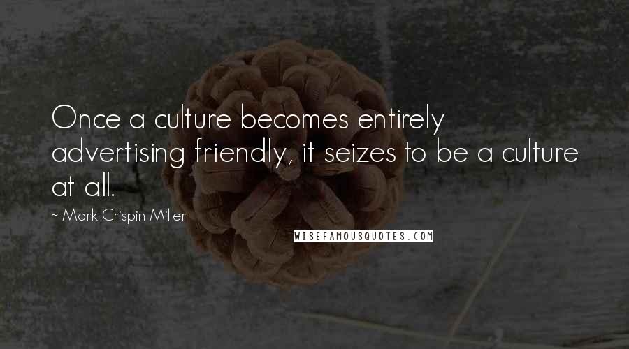 Mark Crispin Miller Quotes: Once a culture becomes entirely advertising friendly, it seizes to be a culture at all.