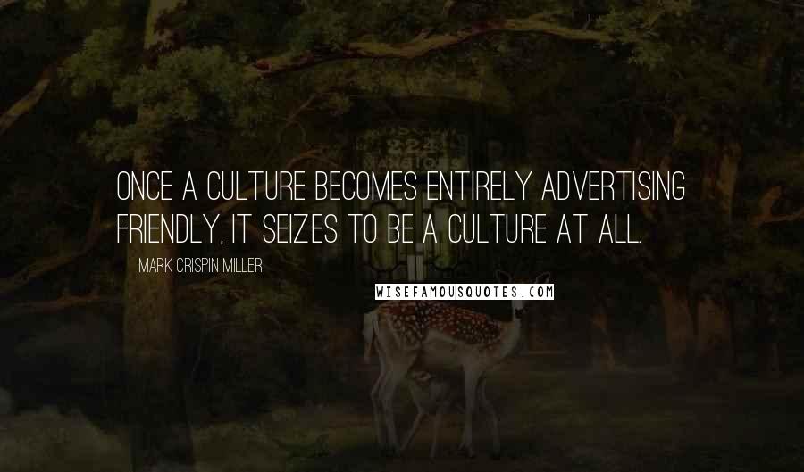 Mark Crispin Miller Quotes: Once a culture becomes entirely advertising friendly, it seizes to be a culture at all.