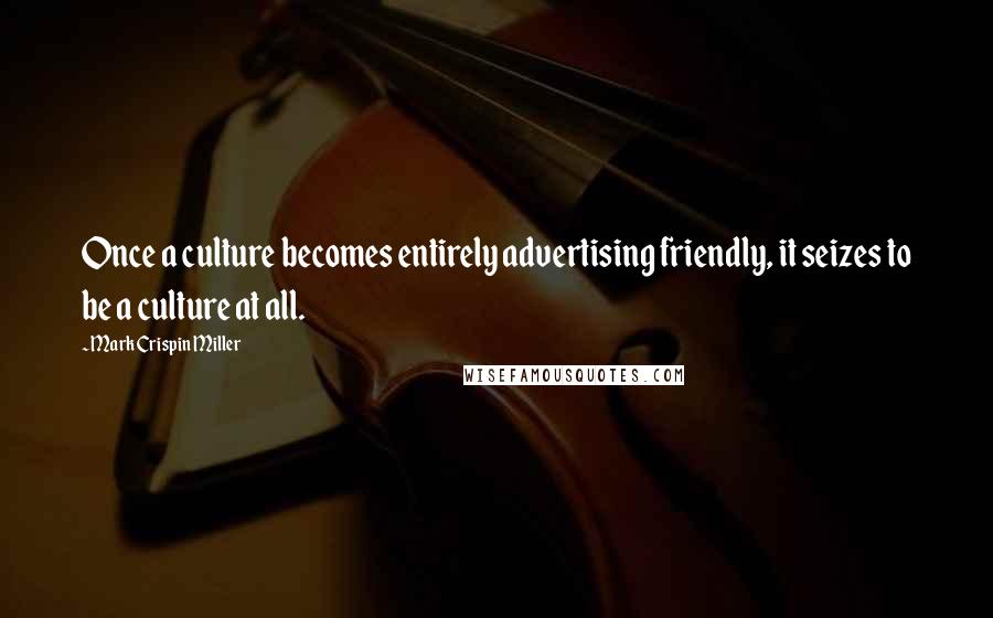 Mark Crispin Miller Quotes: Once a culture becomes entirely advertising friendly, it seizes to be a culture at all.