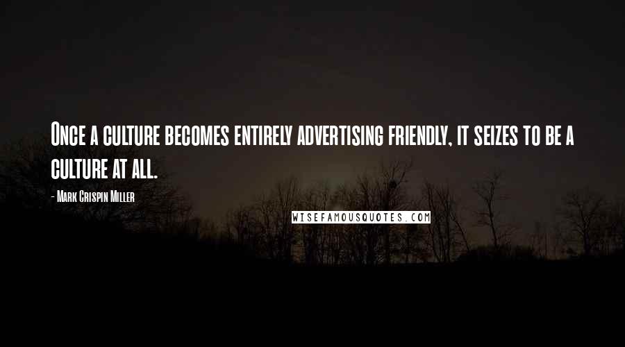 Mark Crispin Miller Quotes: Once a culture becomes entirely advertising friendly, it seizes to be a culture at all.