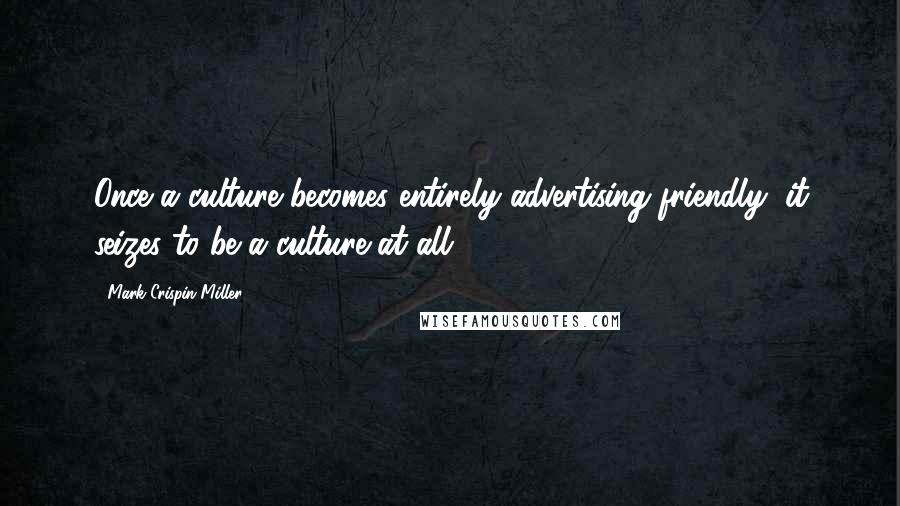 Mark Crispin Miller Quotes: Once a culture becomes entirely advertising friendly, it seizes to be a culture at all.