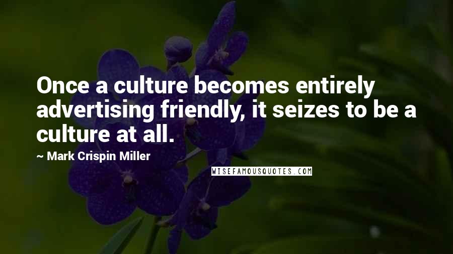 Mark Crispin Miller Quotes: Once a culture becomes entirely advertising friendly, it seizes to be a culture at all.