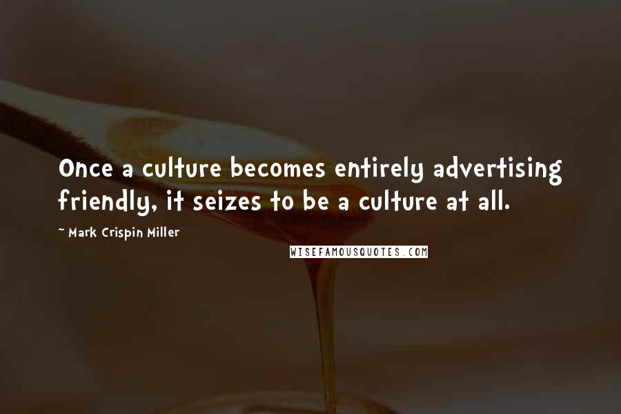 Mark Crispin Miller Quotes: Once a culture becomes entirely advertising friendly, it seizes to be a culture at all.