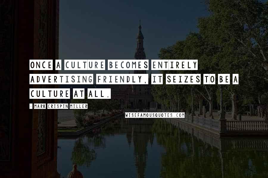 Mark Crispin Miller Quotes: Once a culture becomes entirely advertising friendly, it seizes to be a culture at all.