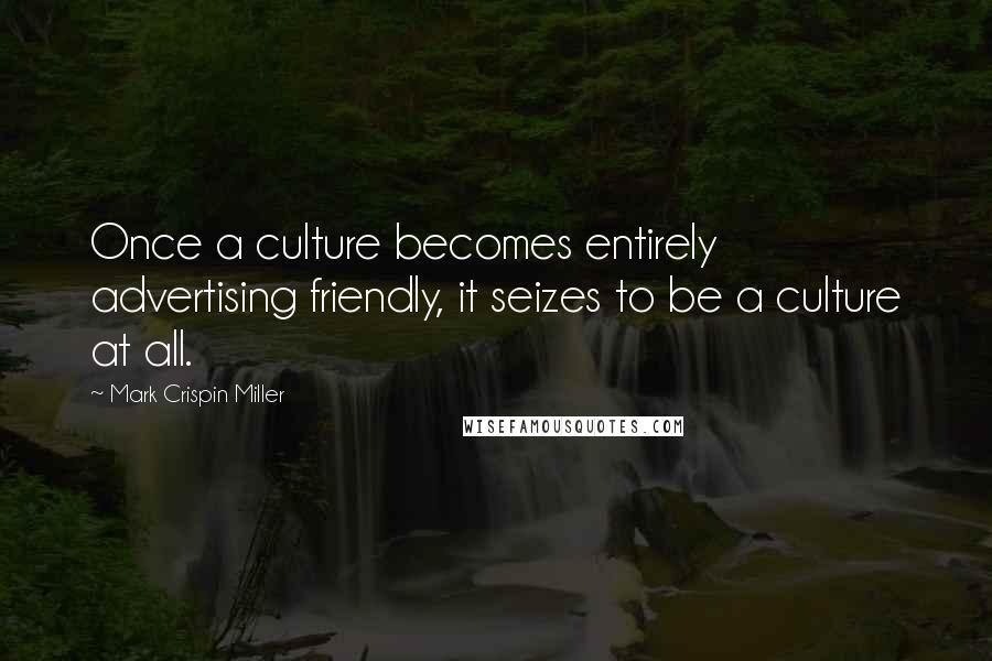 Mark Crispin Miller Quotes: Once a culture becomes entirely advertising friendly, it seizes to be a culture at all.