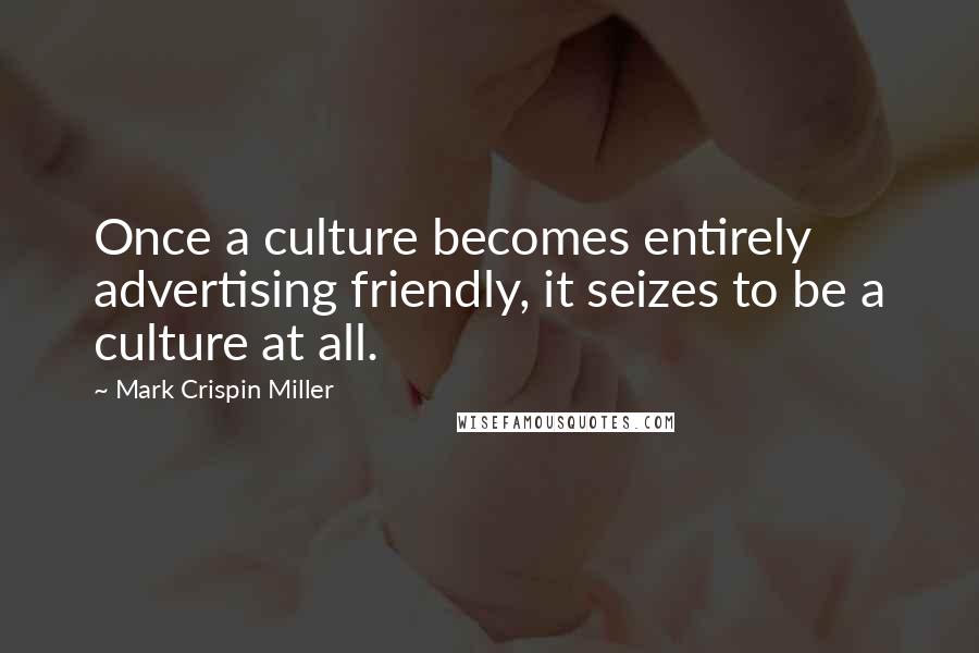 Mark Crispin Miller Quotes: Once a culture becomes entirely advertising friendly, it seizes to be a culture at all.