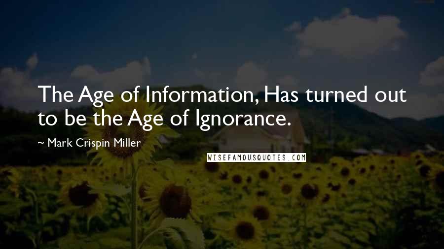 Mark Crispin Miller Quotes: The Age of Information, Has turned out to be the Age of Ignorance.