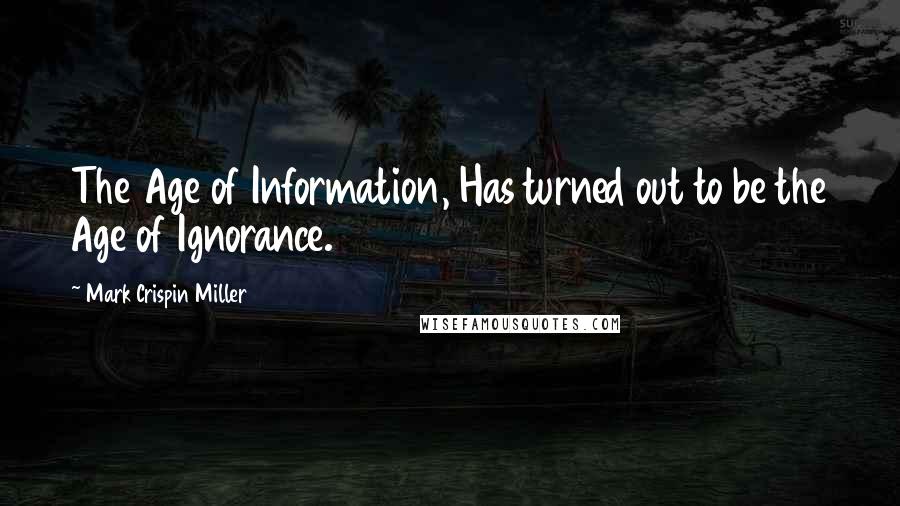 Mark Crispin Miller Quotes: The Age of Information, Has turned out to be the Age of Ignorance.