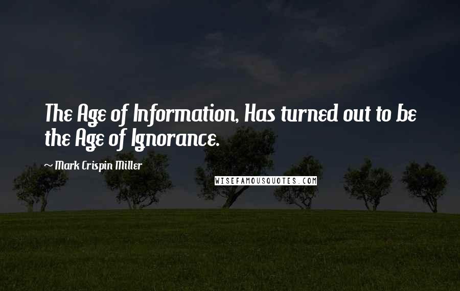 Mark Crispin Miller Quotes: The Age of Information, Has turned out to be the Age of Ignorance.