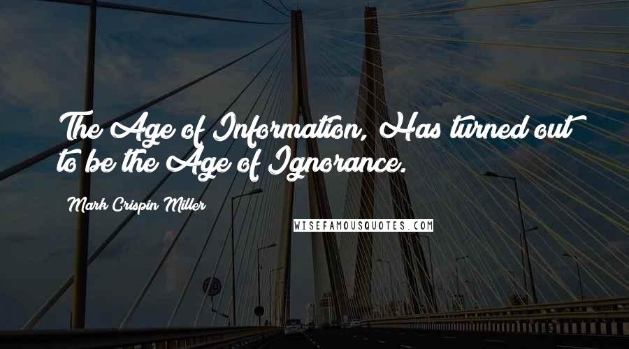 Mark Crispin Miller Quotes: The Age of Information, Has turned out to be the Age of Ignorance.