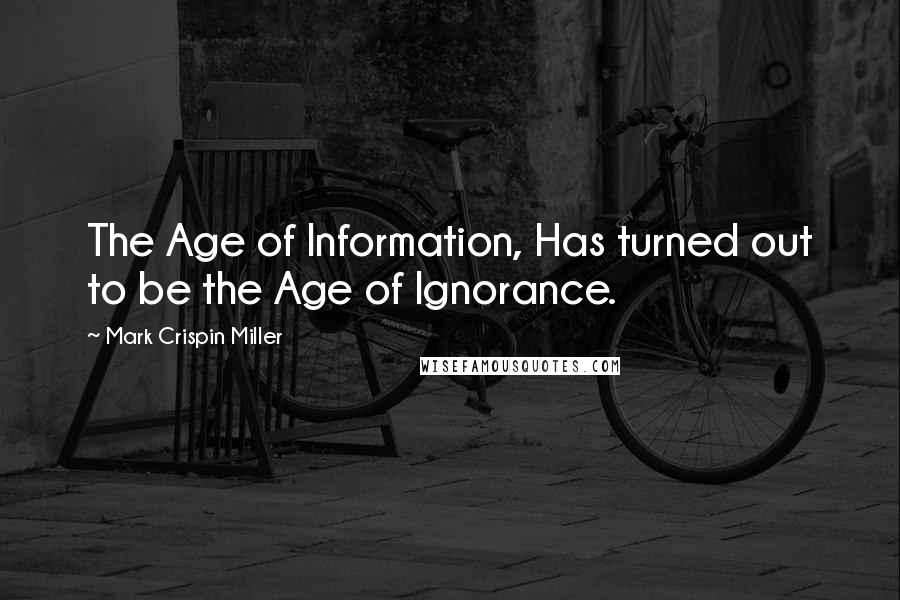 Mark Crispin Miller Quotes: The Age of Information, Has turned out to be the Age of Ignorance.