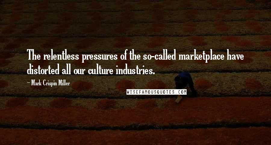 Mark Crispin Miller Quotes: The relentless pressures of the so-called marketplace have distorted all our culture industries.