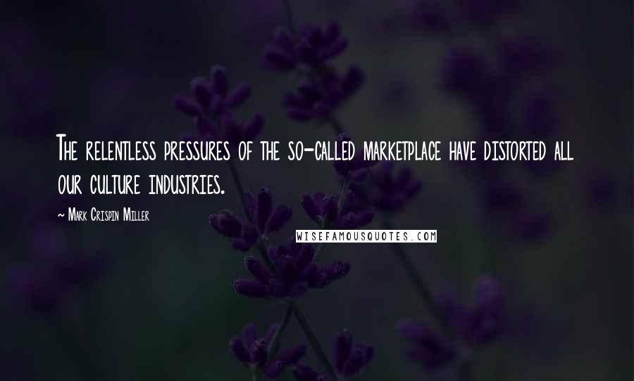 Mark Crispin Miller Quotes: The relentless pressures of the so-called marketplace have distorted all our culture industries.