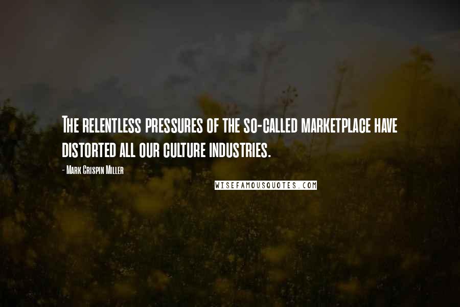 Mark Crispin Miller Quotes: The relentless pressures of the so-called marketplace have distorted all our culture industries.