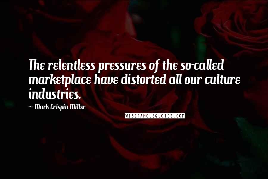 Mark Crispin Miller Quotes: The relentless pressures of the so-called marketplace have distorted all our culture industries.