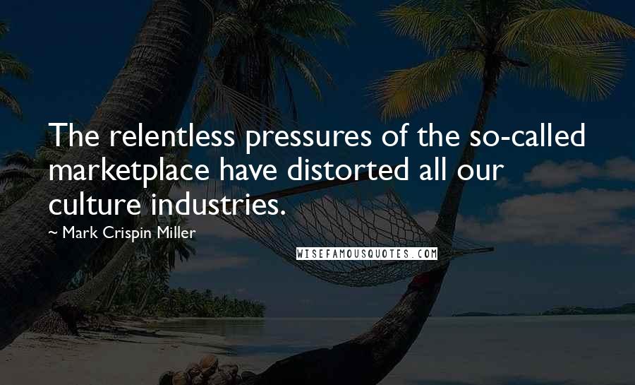 Mark Crispin Miller Quotes: The relentless pressures of the so-called marketplace have distorted all our culture industries.
