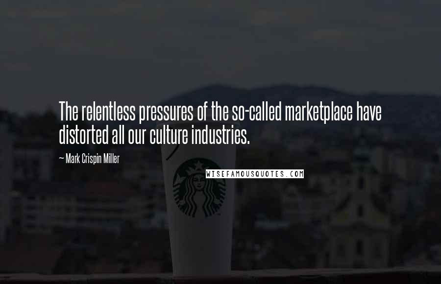 Mark Crispin Miller Quotes: The relentless pressures of the so-called marketplace have distorted all our culture industries.