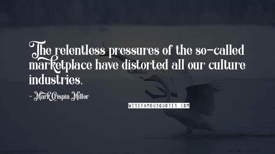 Mark Crispin Miller Quotes: The relentless pressures of the so-called marketplace have distorted all our culture industries.
