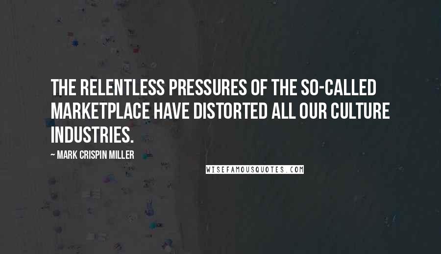 Mark Crispin Miller Quotes: The relentless pressures of the so-called marketplace have distorted all our culture industries.