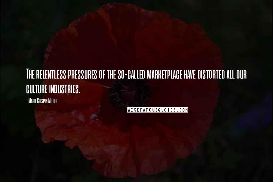 Mark Crispin Miller Quotes: The relentless pressures of the so-called marketplace have distorted all our culture industries.